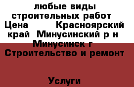 любые виды строительных работ › Цена ­ 50 - Красноярский край, Минусинский р-н, Минусинск г. Строительство и ремонт » Услуги   . Красноярский край